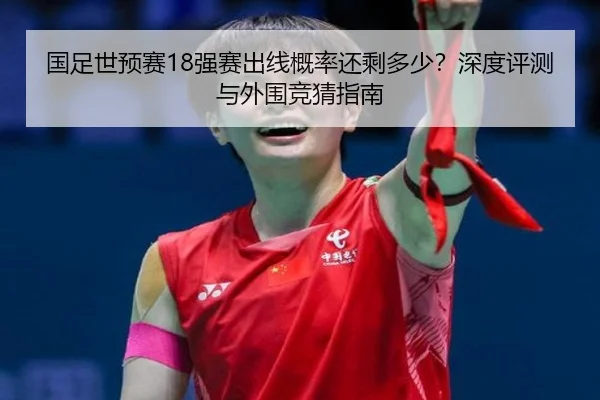 国足世预赛18强赛出线概率还剩多少？深度评测与外围竞猜指南