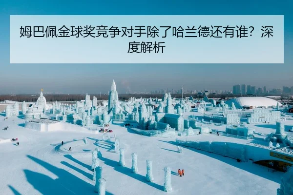 姆巴佩金球奖竞争对手除了哈兰德还有谁？深度解析